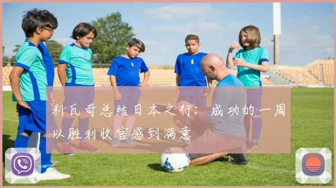 科瓦奇总结日本之行：成功的一周以胜利收官感到满意